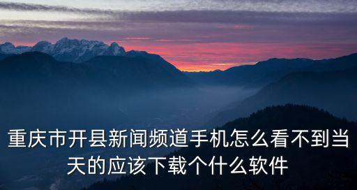 重慶市開縣新聞頻道手機怎么看不到當天的應該下載個什么軟件