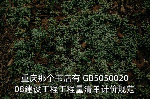 重慶那個書店有 GB505002008建設(shè)工程工程量清單計價規(guī)范