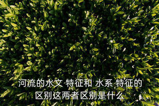  河流的水文 特征和 水系 特征的區別這兩者區別是什么