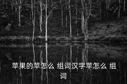  蘋果的蘋怎么 組詞漢字蘋怎么 組詞
