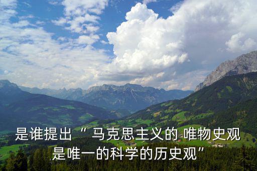 是誰提出“ 馬克思主義的 唯物史觀是唯一的科學的歷史觀”