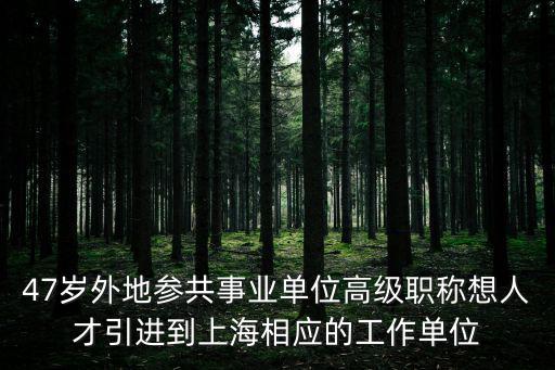 47歲外地參共事業單位高級職稱想人才引進到上海相應的工作單位