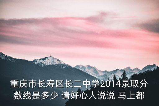 重慶市長壽區(qū)長二中學2014錄取分數線是多少 請好心人說說 馬上都