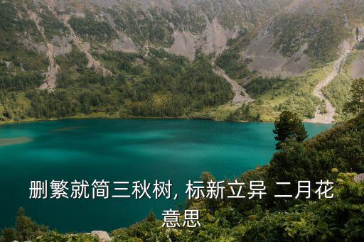 刪繁就簡三秋樹, 標(biāo)新立異 二月花意思