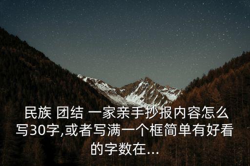  民族 團(tuán)結(jié) 一家親手抄報(bào)內(nèi)容怎么寫30字,或者寫滿一個(gè)框簡單有好看的字?jǐn)?shù)在...