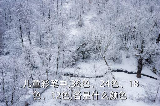  兒童彩筆中,36色、24色、18色、12色,各是什么顏色