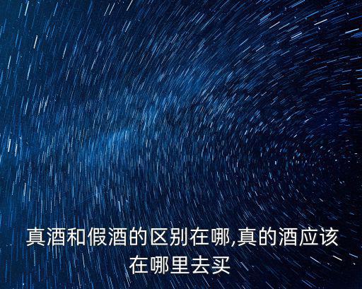  真酒和假酒的區別在哪,真的酒應該在哪里去買