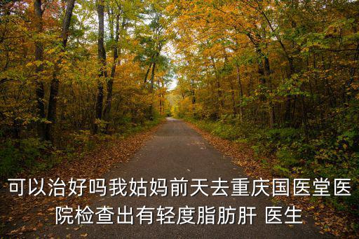 可以治好嗎我姑媽前天去重慶國醫(yī)堂醫(yī)院檢查出有輕度脂肪肝 醫(yī)生