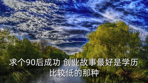 求個90后成功 創業故事最好是學歷比較低的那種