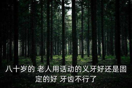 八十歲的 老人用話動的義牙好還是固定的好 牙齒不行了