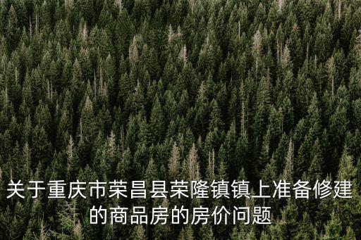 重慶市榮昌區榮隆鎮房價及樓盤位置，重慶市榮昌區榮隆鎮的房價多少錢一平方