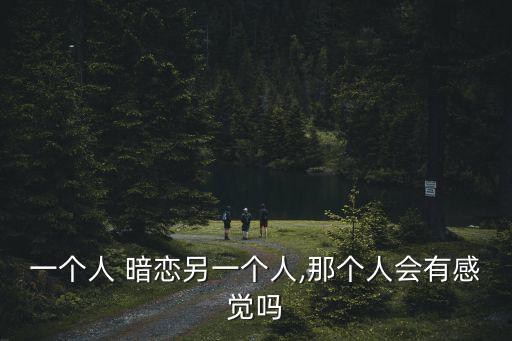 一個人 暗戀另一個人,那個人會有感覺嗎
