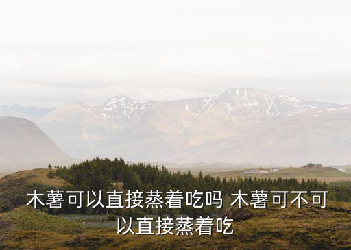  木薯可以直接蒸著吃嗎 木薯可不可以直接蒸著吃