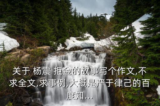 關于 楊震 拒金的故事寫個作文,不求全文,求事例,大概是嚴于律己的百度知...