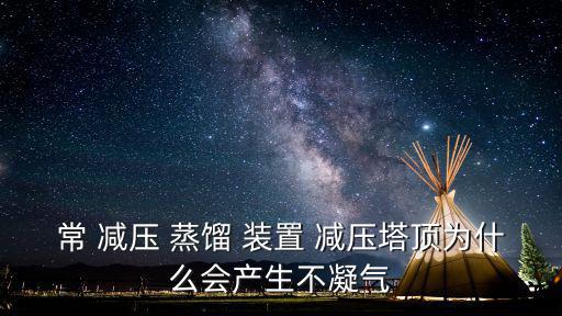 常 減壓 蒸餾 裝置 減壓塔頂為什么會產(chǎn)生不凝氣