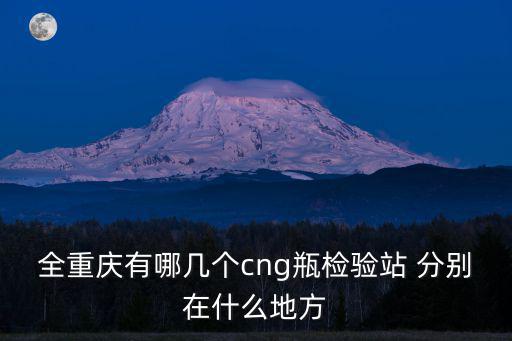 全重慶有哪幾個(gè)cng瓶檢驗(yàn)站 分別在什么地方