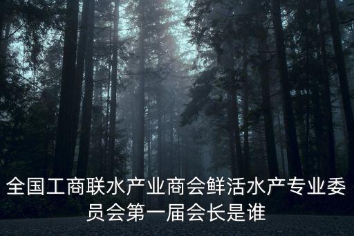 全國工商聯水產業商會鮮活水產專業委員會第一屆會長是誰