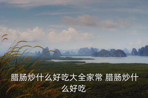  臘腸炒什么好吃大全家常 臘腸炒什么好吃