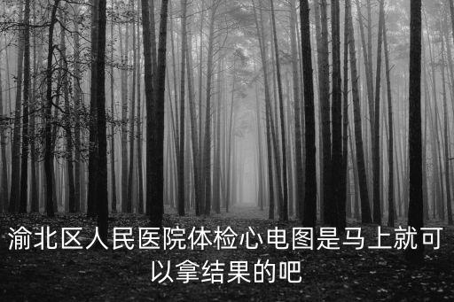 渝北區人民醫院體檢心電圖是馬上就可以拿結果的吧