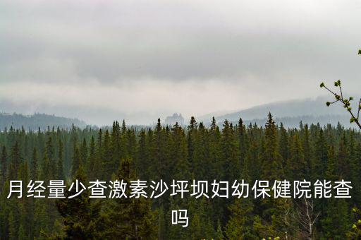 月經量少查激素沙坪壩婦幼保健院能查嗎