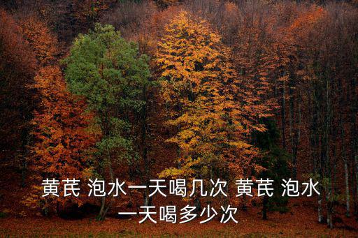 黃芪泡水一次放多少,黃芪泡水注意事項:一般泡水次數都差不多
