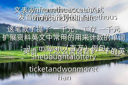  英語 一千怎么讀語音$ 一千的英文表示：onethousand英式發音美式發音例句：Onethousandyuanhasbeendrawnfromtheaccountandthereisstillonethousandyuanleft.這筆款子提了 一千元，下存 一千元擴展資料英文中常用的用來計數的單詞：1、million（百萬）例句：Sheboughtalotteryticketandwonmorethan
