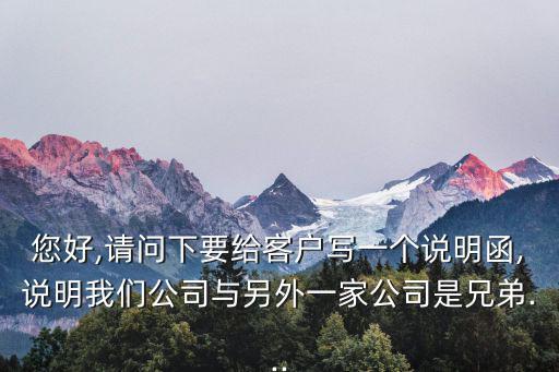 您好,請問下要給客戶寫一個說明函,說明我們公司與另外一家公司是兄弟...