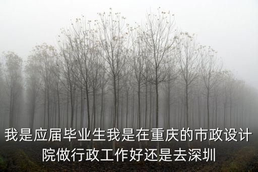 我是應屆畢業生我是在重慶的市政設計院做行政工作好還是去深圳