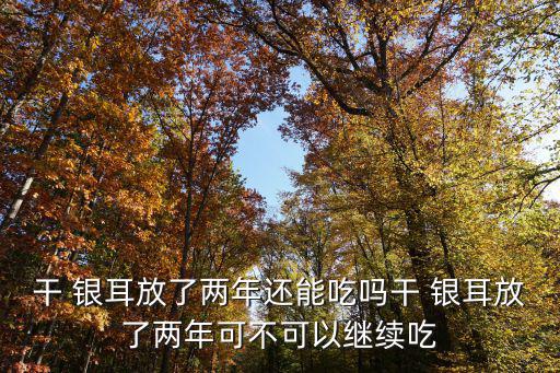 干 銀耳放了兩年還能吃嗎干 銀耳放了兩年可不可以繼續吃