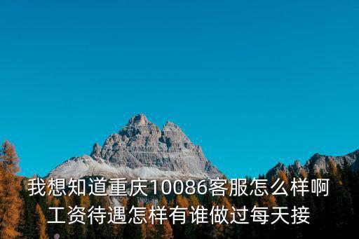 我想知道重慶10086客服怎么樣啊工資待遇怎樣有誰做過每天接
