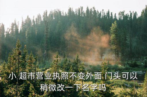 小 超市營業(yè)執(zhí)照不變外面 門頭可以稍微改一下名字嗎