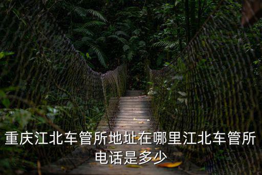 重慶市江北區車管所的電話，重慶江北車管所地址在哪里江北車管所電話是多少