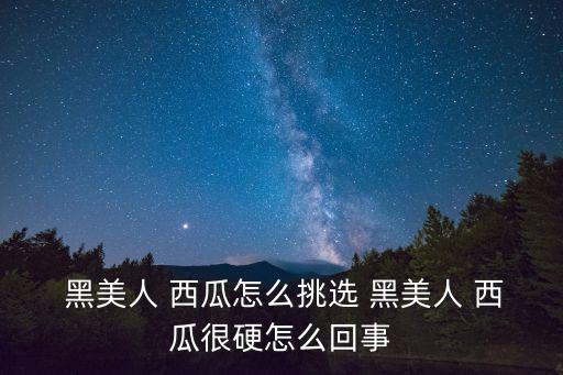  黑美人 西瓜怎么挑選 黑美人 西瓜很硬怎么回事