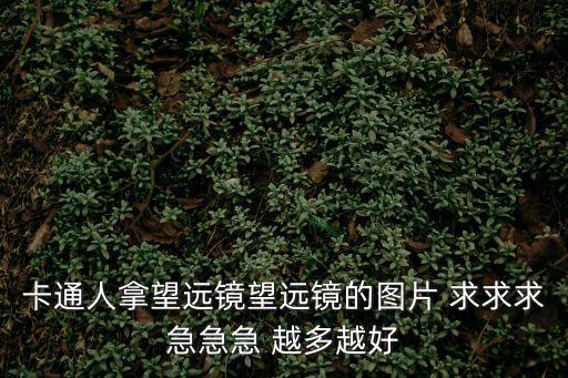 卡通人拿望遠(yuǎn)鏡望遠(yuǎn)鏡的圖片 求求求急急急 越多越好