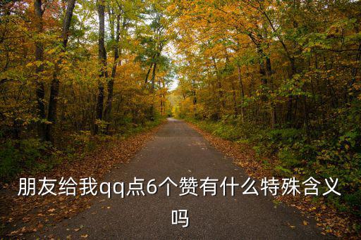 朋友給我qq點6個贊有什么特殊含義嗎