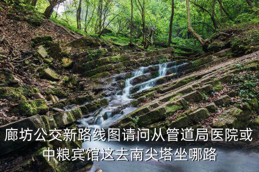 廊坊公交新路線圖請問從管道局醫院或中糧賓館這去南尖塔坐哪路