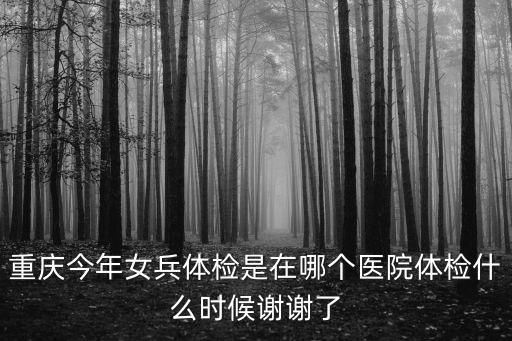 重慶今年女兵體檢是在哪個醫院體檢什么時候謝謝了