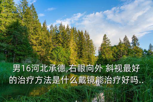 男16河北承德,右眼向外 斜視最好的治療方法是什么戴鏡能治療好嗎...