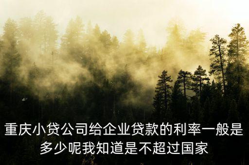 重慶小貸公司給企業貸款的利率一般是多少呢我知道是不超過國家