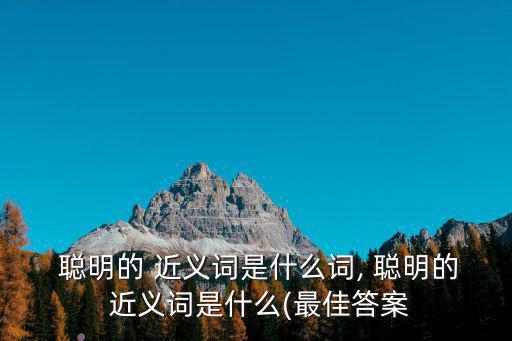  聰明的 近義詞是什么詞, 聰明的 近義詞是什么(最佳答案