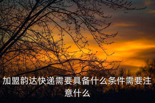 加盟韻達快遞需要具備什么條件需要注意什么