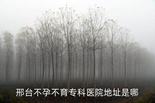 邢臺不孕不育專科醫院地址是哪
