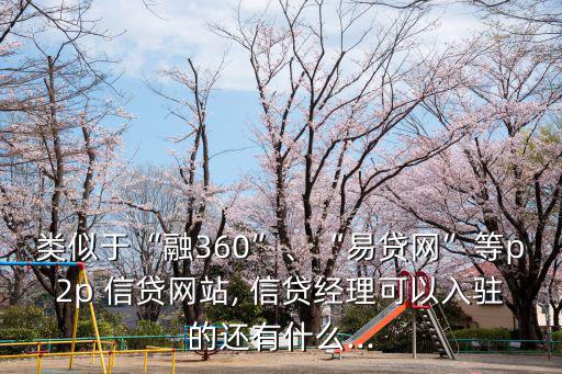 類似于“融360”、“易貸網(wǎng)”等p2p 信貸網(wǎng)站, 信貸經(jīng)理可以入駐的還有什么...