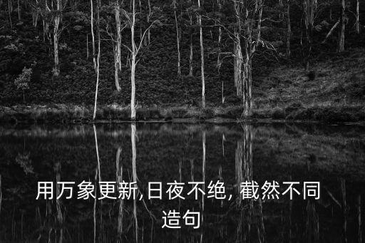 用萬象更新,日夜不絕, 截然不同 造句
