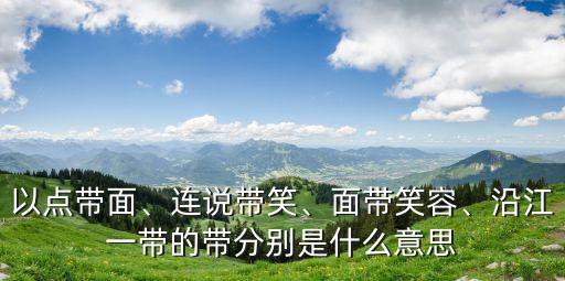 以點帶面、連說帶笑、面帶笑容、沿江一帶的帶分別是什么意思
