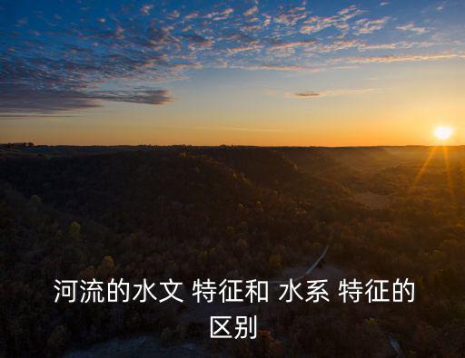 河流的水系特征,第一章:水文特征和水系區(qū)別在于哪里?