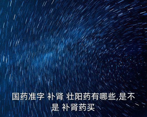國(guó)藥準(zhǔn)字 補(bǔ)腎 壯陽(yáng)藥有哪些,是不是 補(bǔ)腎藥買