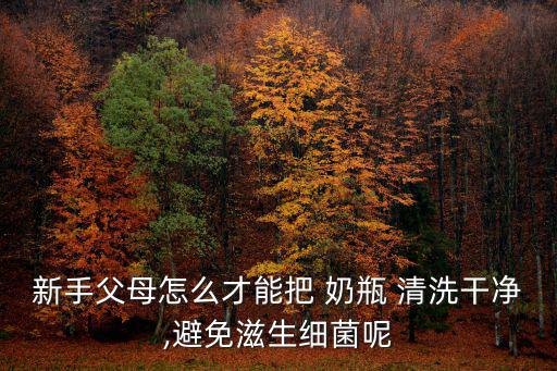 新手父母怎么才能把 奶瓶 清洗干凈,避免滋生細菌呢