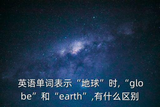 地球儀英語,英國人模仿太陽形狀制成各種形式的地球模型
