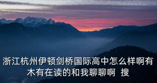 浙江杭州伊頓劍橋國際高中怎么樣啊有木有在讀的和我聊聊啊  搜